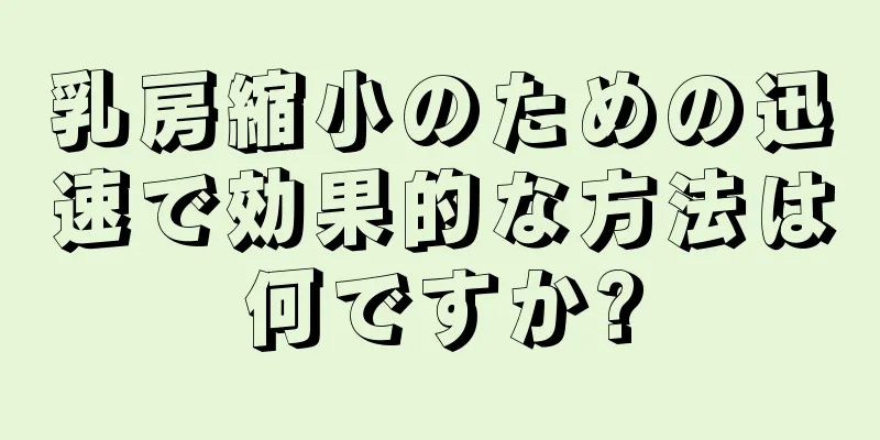 乳房縮小のための迅速で効果的な方法は何ですか?