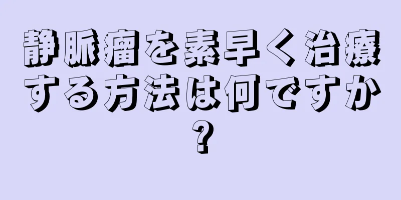 静脈瘤を素早く治療する方法は何ですか?