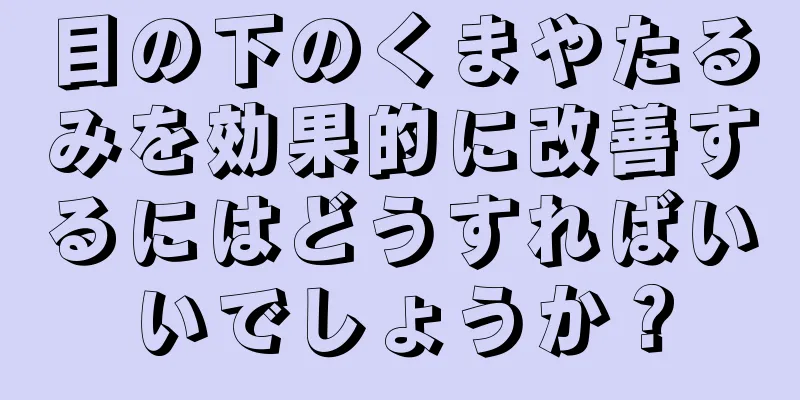 目の下のくまやたるみを効果的に改善するにはどうすればいいでしょうか？