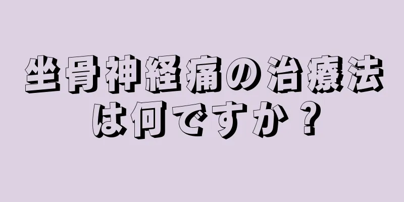 坐骨神経痛の治療法は何ですか？