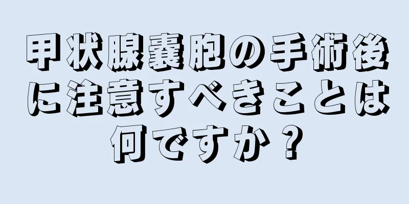 甲状腺嚢胞の手術後に注意すべきことは何ですか？