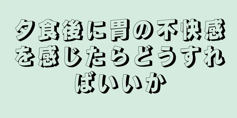 夕食後に胃の不快感を感じたらどうすればいいか