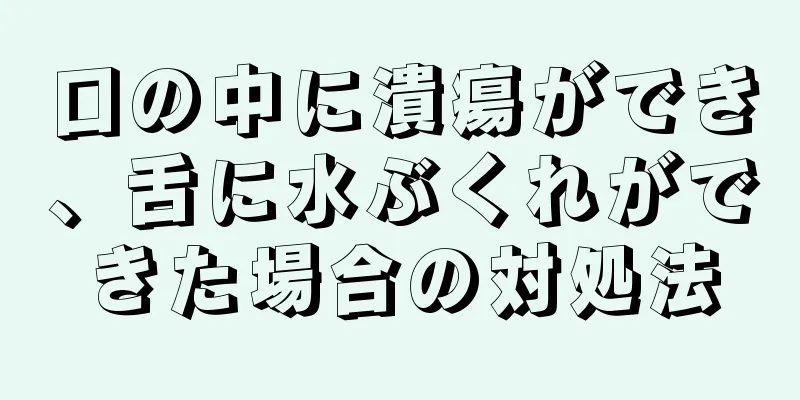 口の中に潰瘍ができ、舌に水ぶくれができた場合の対処法