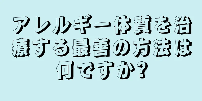 アレルギー体質を治療する最善の方法は何ですか?