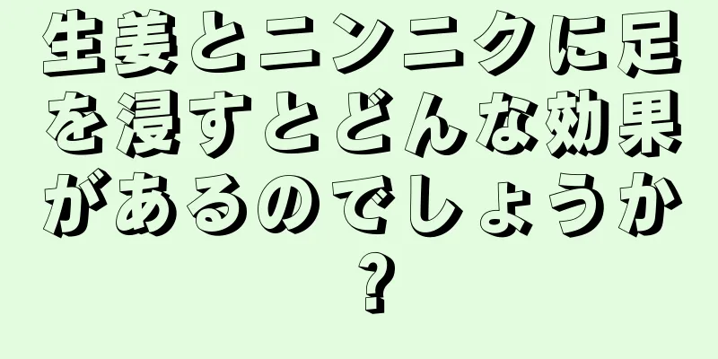 生姜とニンニクに足を浸すとどんな効果があるのでしょうか？