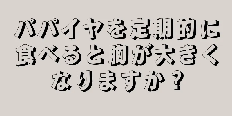 パパイヤを定期的に食べると胸が大きくなりますか？