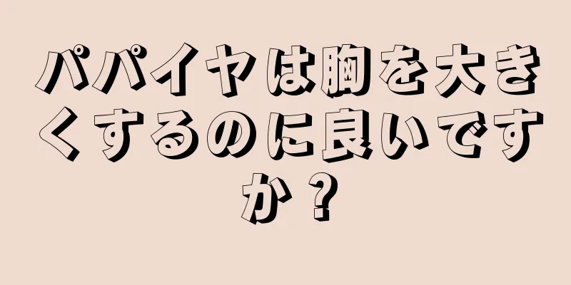 パパイヤは胸を大きくするのに良いですか？