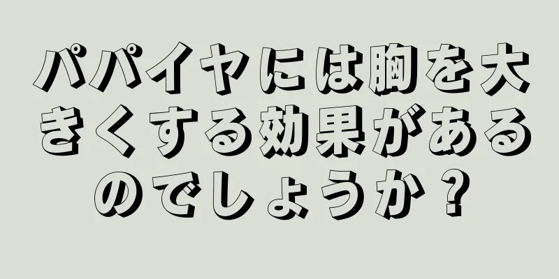 パパイヤには胸を大きくする効果があるのでしょうか？