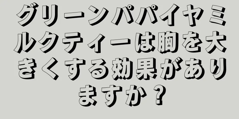 グリーンパパイヤミルクティーは胸を大きくする効果がありますか？