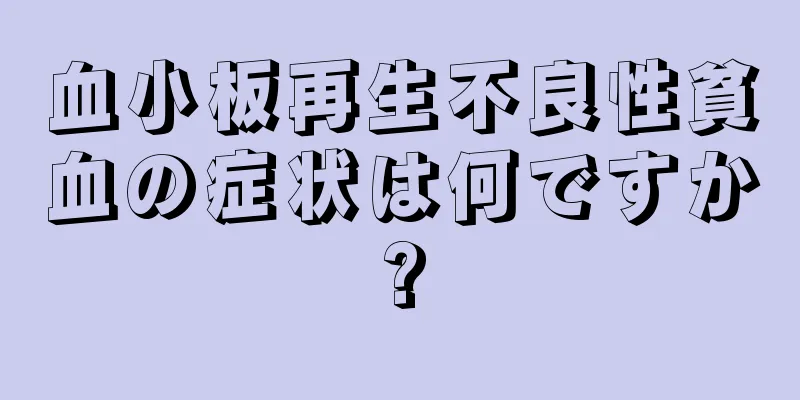 血小板再生不良性貧血の症状は何ですか?