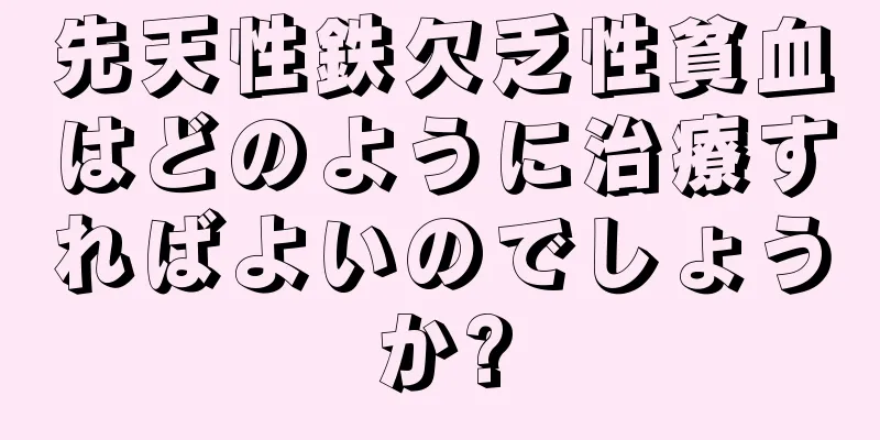 先天性鉄欠乏性貧血はどのように治療すればよいのでしょうか?