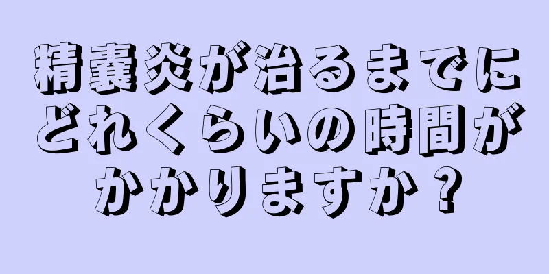 精嚢炎が治るまでにどれくらいの時間がかかりますか？