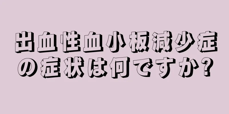 出血性血小板減少症の症状は何ですか?