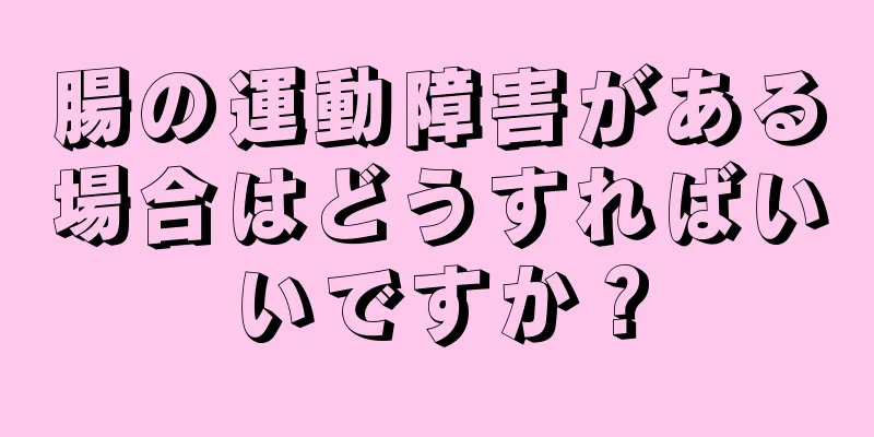 腸の運動障害がある場合はどうすればいいですか？