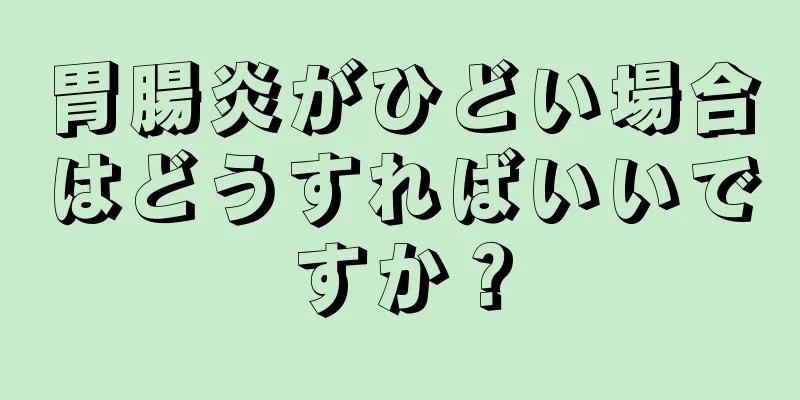 胃腸炎がひどい場合はどうすればいいですか？