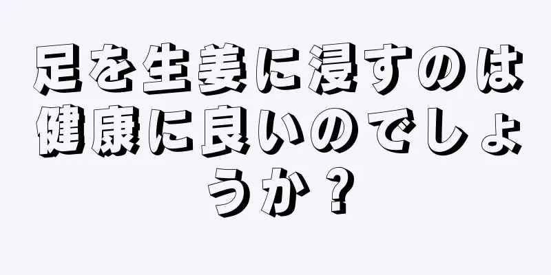 足を生姜に浸すのは健康に良いのでしょうか？