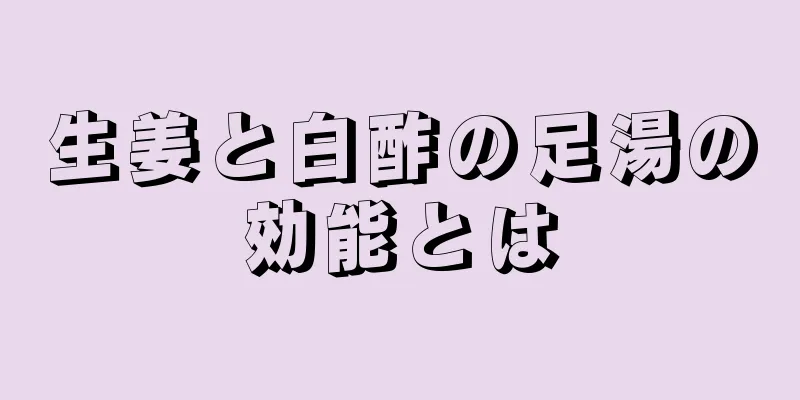 生姜と白酢の足湯の効能とは