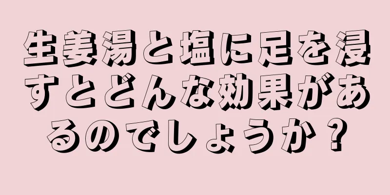 生姜湯と塩に足を浸すとどんな効果があるのでしょうか？