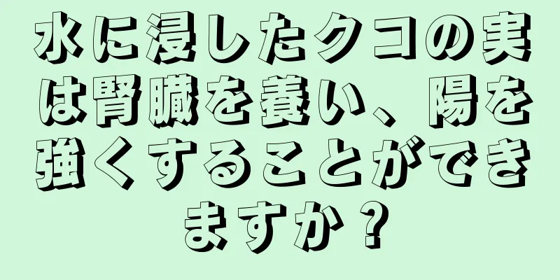 水に浸したクコの実は腎臓を養い、陽を強くすることができますか？