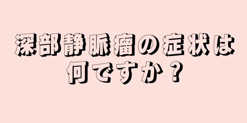 深部静脈瘤の症状は何ですか？