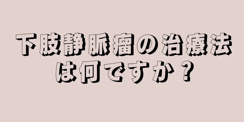 下肢静脈瘤の治療法は何ですか？