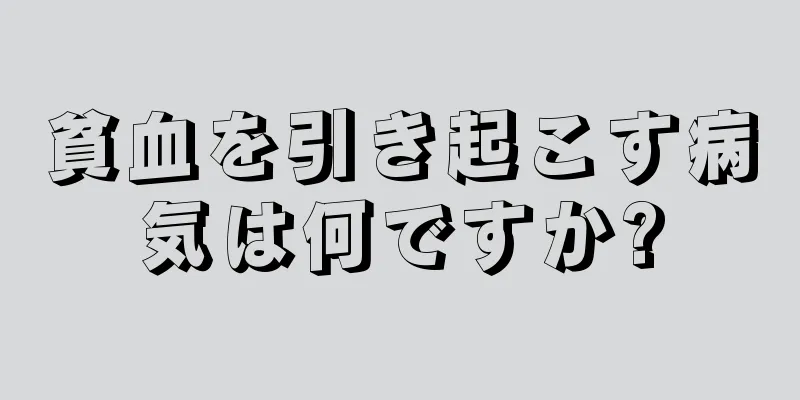 貧血を引き起こす病気は何ですか?