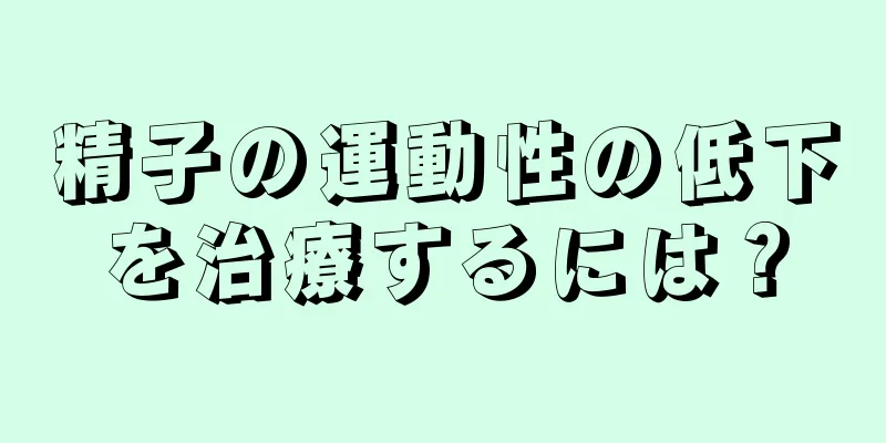 精子の運動性の低下を治療するには？