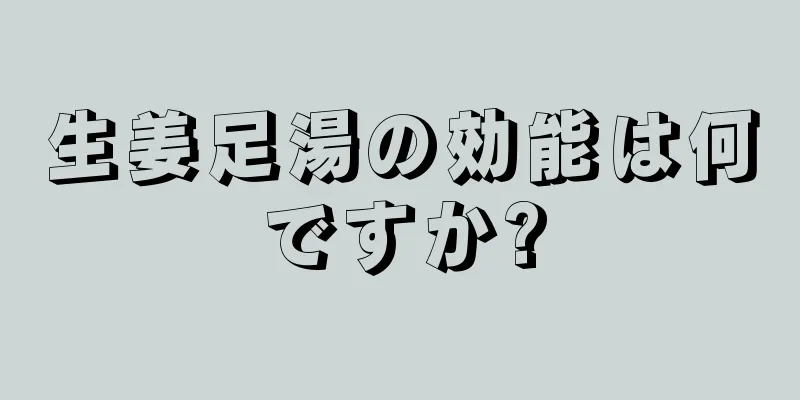 生姜足湯の効能は何ですか?