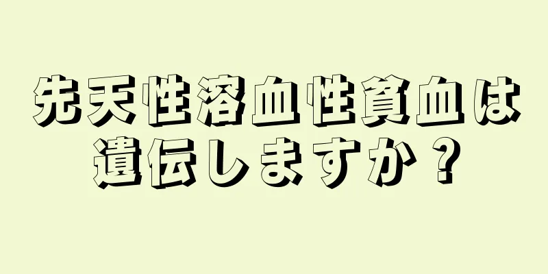 先天性溶血性貧血は遺伝しますか？