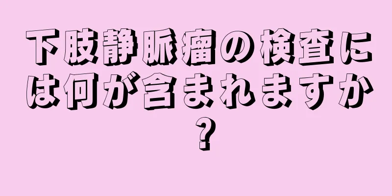 下肢静脈瘤の検査には何が含まれますか？