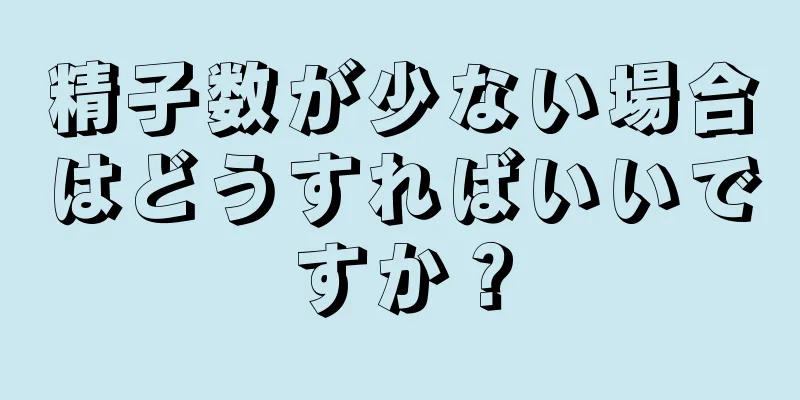 精子数が少ない場合はどうすればいいですか？