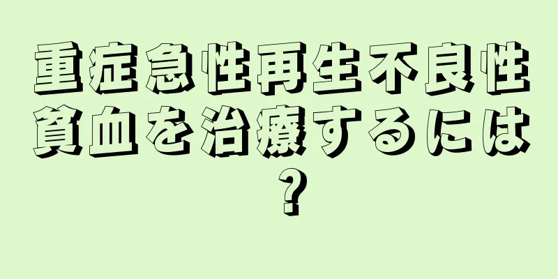 重症急性再生不良性貧血を治療するには？