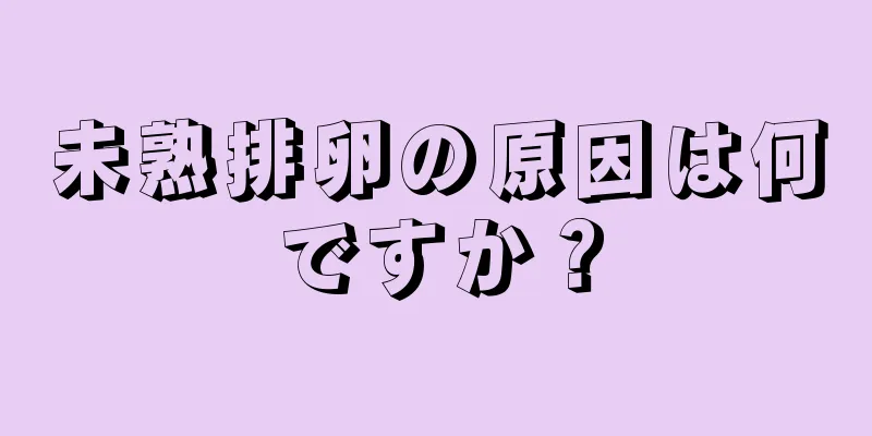 未熟排卵の原因は何ですか？