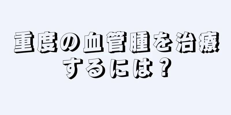 重度の血管腫を治療するには？