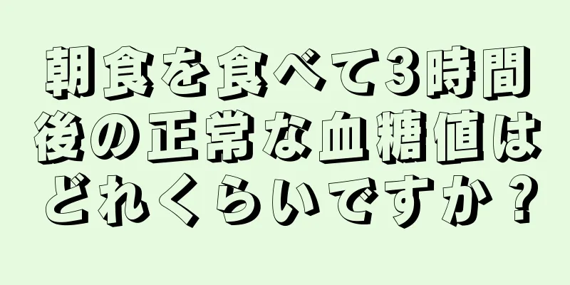 朝食を食べて3時間後の正常な血糖値はどれくらいですか？