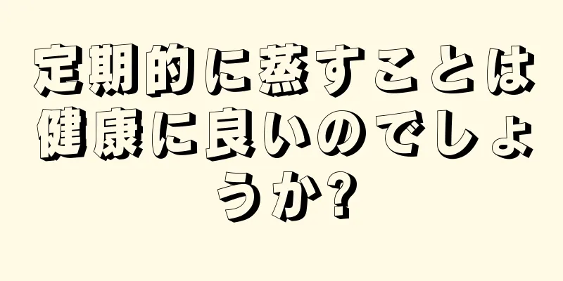 定期的に蒸すことは健康に良いのでしょうか?