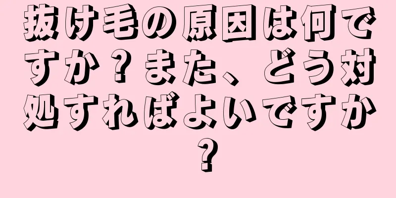 抜け毛の原因は何ですか？また、どう対処すればよいですか？