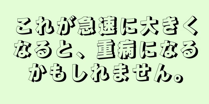 これが急速に大きくなると、重病になるかもしれません。