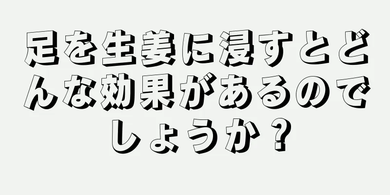 足を生姜に浸すとどんな効果があるのでしょうか？