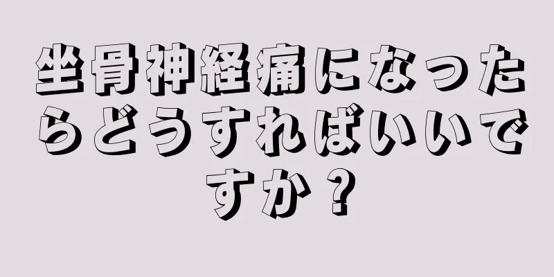 坐骨神経痛になったらどうすればいいですか？