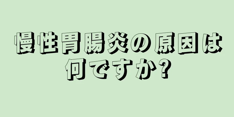 慢性胃腸炎の原因は何ですか?