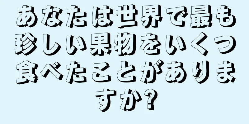 あなたは世界で最も珍しい果物をいくつ食べたことがありますか?