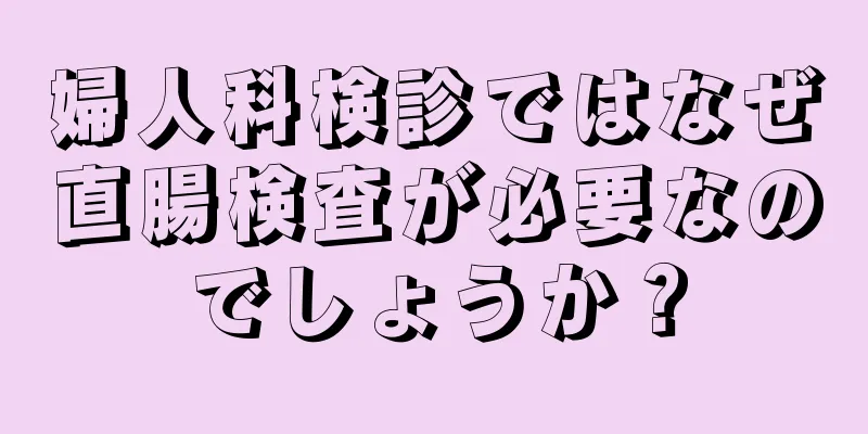 婦人科検診ではなぜ直腸検査が必要なのでしょうか？