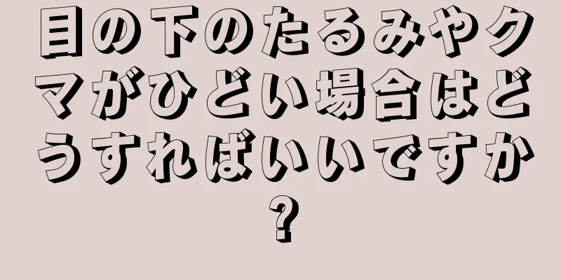 目の下のたるみやクマがひどい場合はどうすればいいですか?