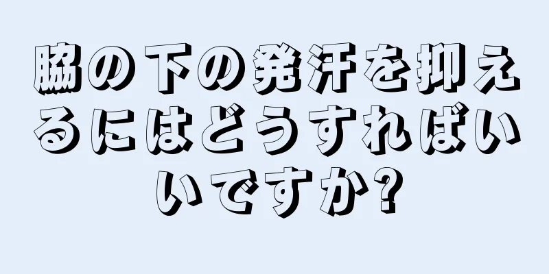 脇の下の発汗を抑えるにはどうすればいいですか?