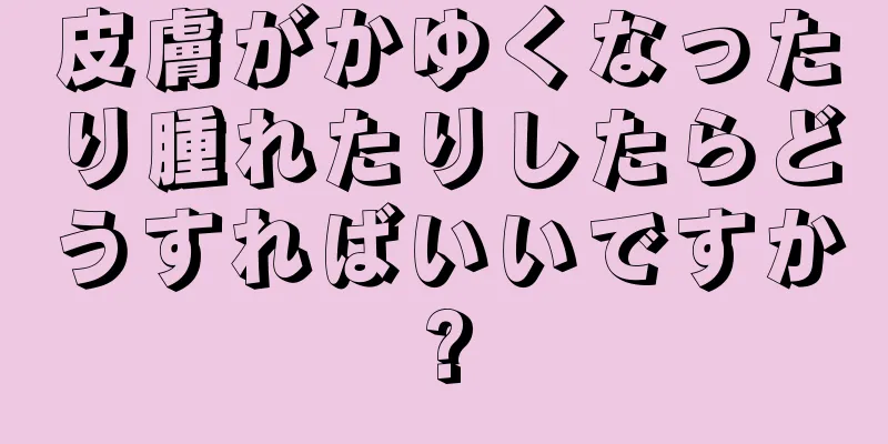 皮膚がかゆくなったり腫れたりしたらどうすればいいですか?