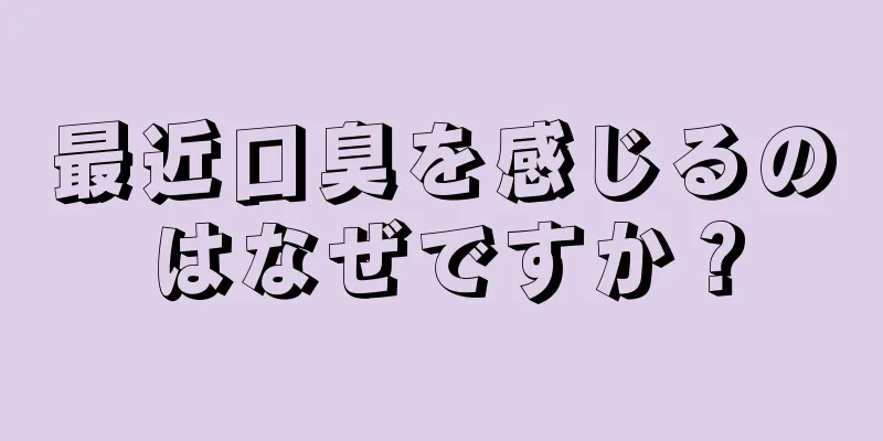 最近口臭を感じるのはなぜですか？