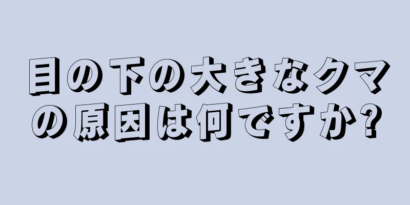 目の下の大きなクマの原因は何ですか?