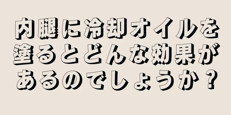 内腿に冷却オイルを塗るとどんな効果があるのでしょうか？