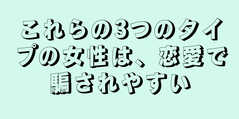 これらの3つのタイプの女性は、恋愛で騙されやすい